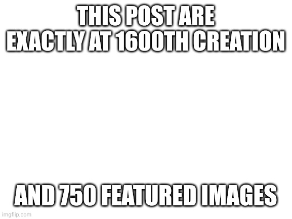 Blank White Template | THIS POST ARE EXACTLY AT 1600TH CREATION; AND 750 FEATURED IMAGES | image tagged in blank white template | made w/ Imgflip meme maker