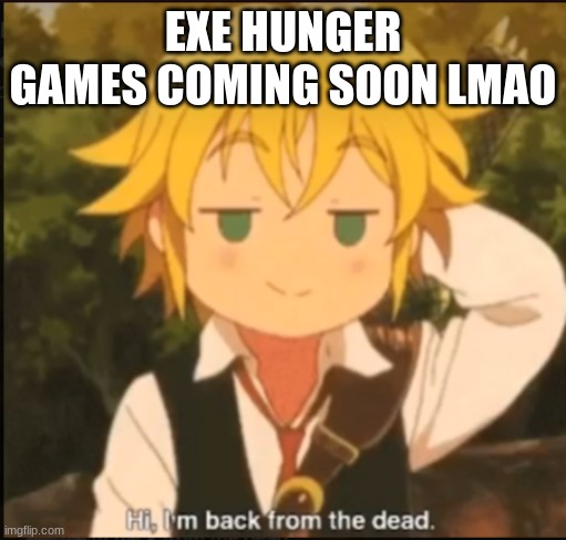 Hi im back from the dead | EXE HUNGER GAMES COMING SOON LMAO | image tagged in hi im back from the dead | made w/ Imgflip meme maker