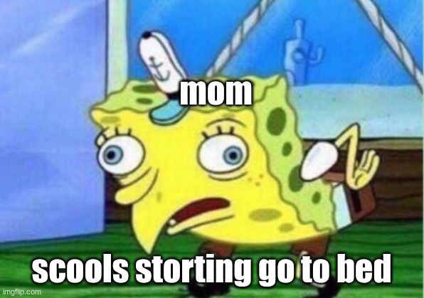 Mocking Spongebob Meme | mom; scools storting go to bed | image tagged in memes,mocking spongebob | made w/ Imgflip meme maker
