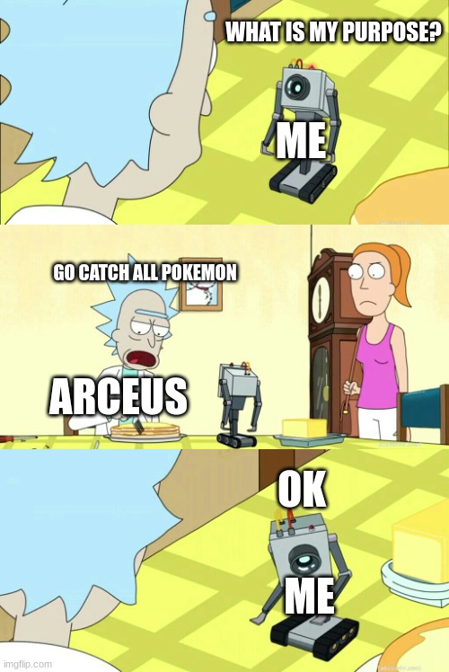 legends arceus | WHAT IS MY PURPOSE? ME; GO CATCH ALL POKEMON; ARCEUS; OK; ME | image tagged in what is my purpose | made w/ Imgflip meme maker