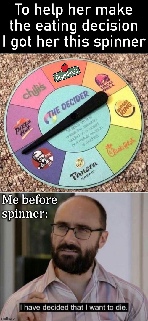 The age old question "Where do you want to eat tonight?" |  To help her make the eating decision I got her this spinner; Me before spinner: | image tagged in i have decided that i want to die,spinner,eating,decisions | made w/ Imgflip meme maker