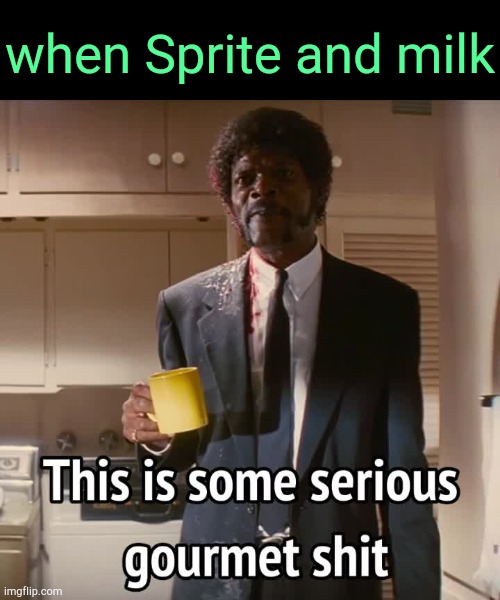 . | when Sprite and milk | image tagged in this is some serious gourmet shit | made w/ Imgflip meme maker