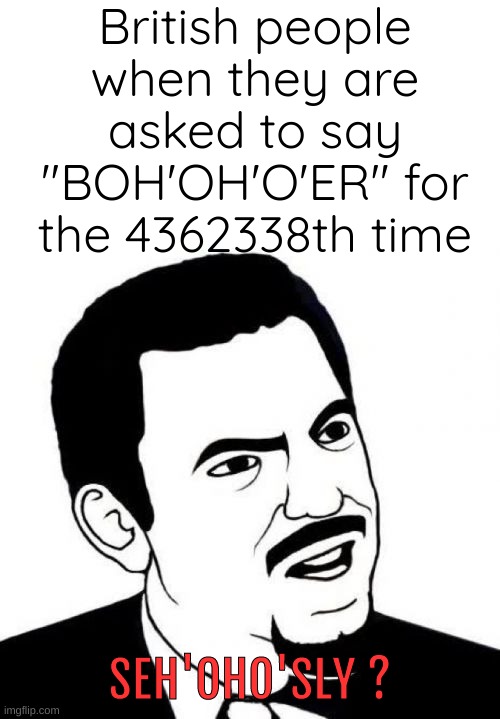 BOH'OH'O'ER | British people when they are asked to say "BOH'OH'O'ER" for the 4362338th time; SEH'OHO'SLY ? | image tagged in memes,seriously face | made w/ Imgflip meme maker