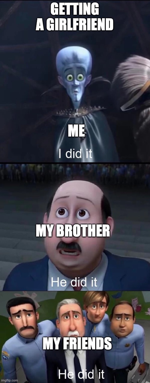 i did it | GETTING A GIRLFRIEND; ME; MY BROTHER; MY FRIENDS | image tagged in megamind i did it,yay | made w/ Imgflip meme maker