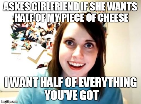 Overly Attached Girlfriend | ASKES GIRLFRIEND IF SHE WANTS HALF OF MY PIECE OF CHEESE I WANT HALF OF EVERYTHING YOU'VE GOT | image tagged in memes,overly attached girlfriend,AdviceAnimals | made w/ Imgflip meme maker
