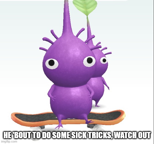 pikmin on a skateboard | HE 'BOUT TO DO SOME SICK TRICKS, WATCH OUT | image tagged in memes,pikmin,funny | made w/ Imgflip meme maker