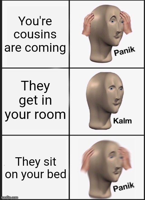 My cousins be like | You're cousins are coming; They get in your room; They sit on your bed | image tagged in memes,panik kalm panik,sleep,sleeping,bedroom | made w/ Imgflip meme maker