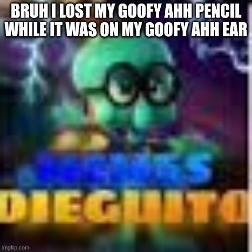 memes dieguito | BRUH I LOST MY GOOFY AHH PENCIL WHILE IT WAS ON MY GOOFY AHH EAR | image tagged in memes dieguito | made w/ Imgflip meme maker