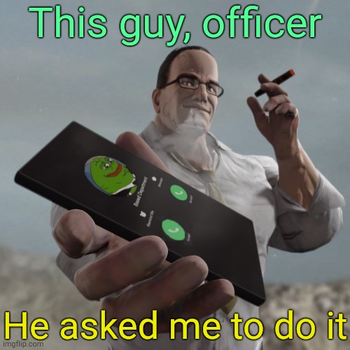. | This guy, officer; He asked me to do it | image tagged in based department calling | made w/ Imgflip meme maker