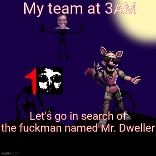 Толкачев?????? | My team at 3AM; Let's go in search of the fuckman named Mr. Dweller | image tagged in trollge template | made w/ Imgflip meme maker