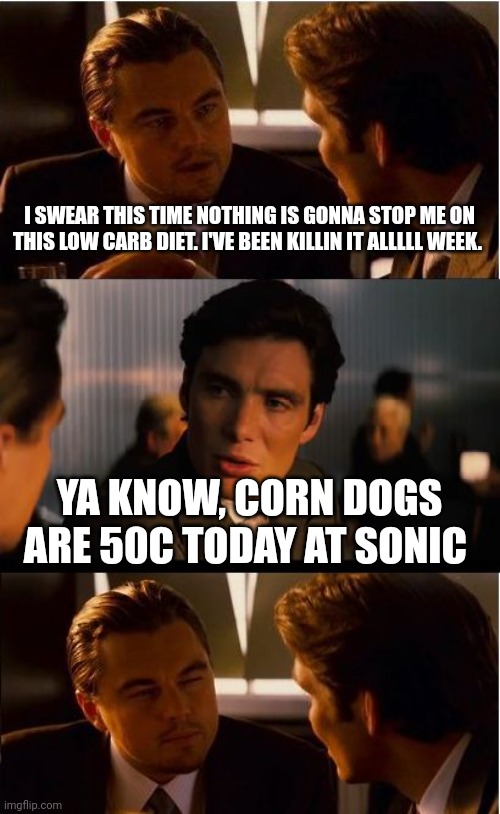 Inception Meme | I SWEAR THIS TIME NOTHING IS GONNA STOP ME ON THIS LOW CARB DIET. I'VE BEEN KILLIN IT ALLLLL WEEK. YA KNOW, CORN DOGS ARE 50C TODAY AT SONIC | image tagged in memes,inception | made w/ Imgflip meme maker