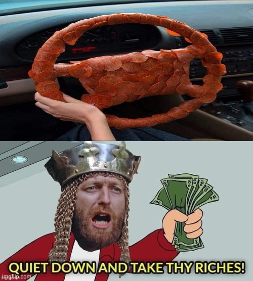 Steering wheel | image tagged in quiet down and take thy riches,reposts,repost,steering wheel,pepperoni,memes | made w/ Imgflip meme maker