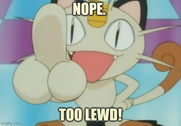 Meowth Dickhand | NOPE. TOO LEWD! | image tagged in meowth dickhand | made w/ Imgflip meme maker