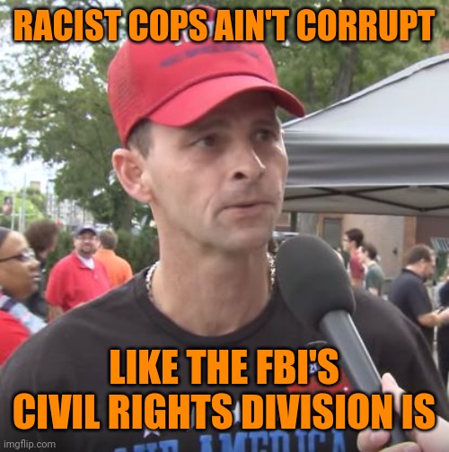 Trump supporter | RACIST COPS AIN'T CORRUPT LIKE THE FBI'S CIVIL RIGHTS DIVISION IS | image tagged in trump supporter | made w/ Imgflip meme maker