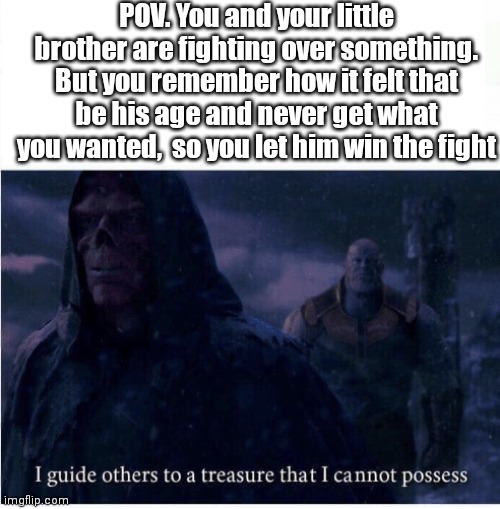 Wholesome meme | POV. You and your little brother are fighting over something. But you remember how it felt that be his age and never get what you wanted,  so you let him win the fight | image tagged in i guide others to a treasure i cannot possess | made w/ Imgflip meme maker