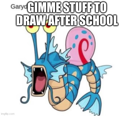garydos | GIMME STUFF TO DRAW AFTER SCHOOL | image tagged in garydos | made w/ Imgflip meme maker