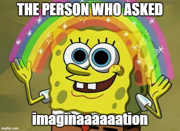 Imagination | THE PERSON WHO ASKED; imaginaaaaaation | image tagged in memes,imagination spongebob | made w/ Imgflip meme maker