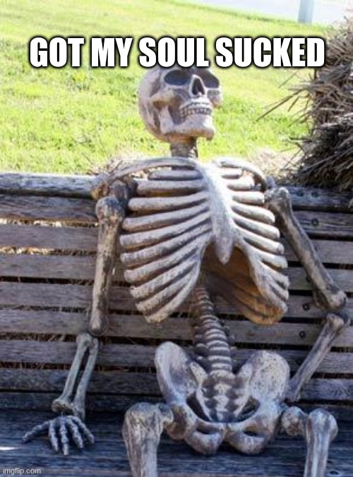 Waiting Skeleton Meme | GOT MY SOUL SUCKED | image tagged in memes,waiting skeleton | made w/ Imgflip meme maker