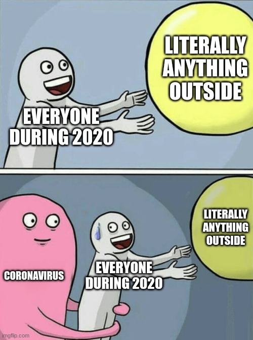 2020 be like | LITERALLY ANYTHING OUTSIDE; EVERYONE DURING 2020; LITERALLY ANYTHING OUTSIDE; CORONAVIRUS; EVERYONE DURING 2020 | image tagged in memes | made w/ Imgflip meme maker