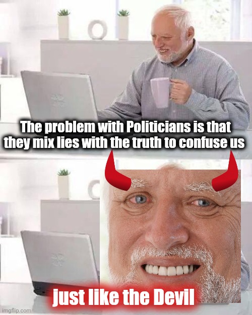 Hide the Pain Harold Meme | The problem with Politicians is that they mix lies with the truth to confuse us just like the Devil | image tagged in memes,hide the pain harold | made w/ Imgflip meme maker