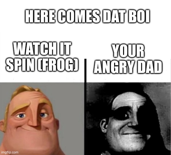 Teacher's Copy | HERE COMES DAT BOI; WATCH IT SPIN (FROG); YOUR ANGRY DAD | image tagged in teacher's copy | made w/ Imgflip meme maker