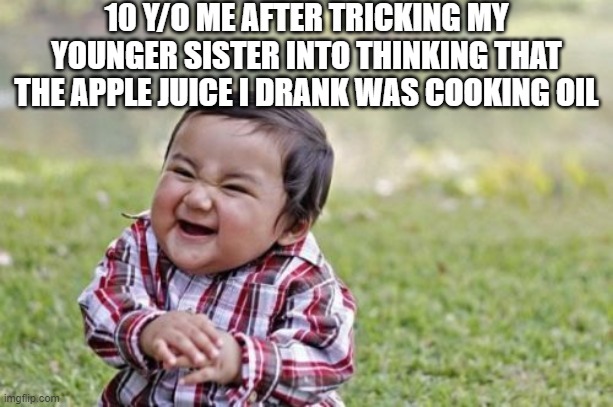 If you have a sibling, this is a must-do. | 10 Y/O ME AFTER TRICKING MY YOUNGER SISTER INTO THINKING THAT THE APPLE JUICE I DRANK WAS COOKING OIL | image tagged in memes,evil toddler | made w/ Imgflip meme maker