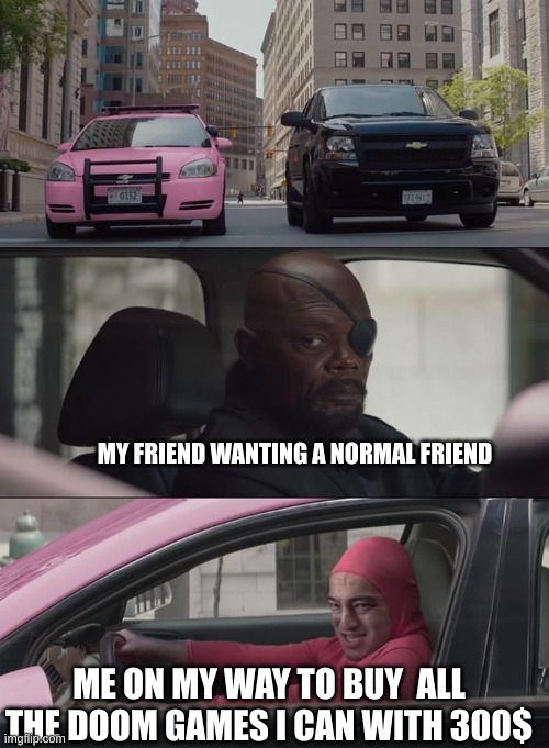 Pink Guy in a Car | MY FRIEND WANTING A NORMAL FRIEND; ME ON MY WAY TO BUY  ALL THE DOOM GAMES I CAN WITH 300$ | image tagged in pink guy in a car,doom eternal,doom | made w/ Imgflip meme maker