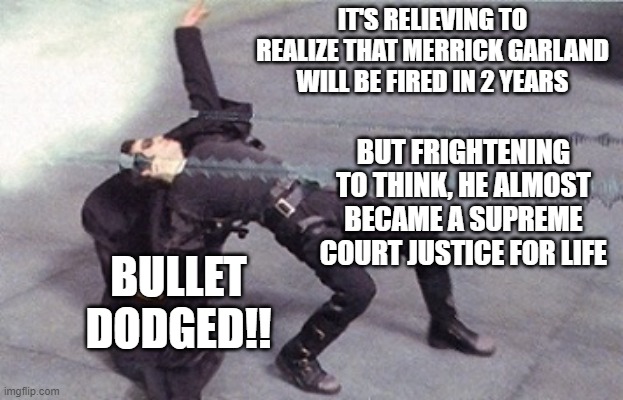 neo dodging a bullet matrix | IT'S RELIEVING TO REALIZE THAT MERRICK GARLAND WILL BE FIRED IN 2 YEARS BUT FRIGHTENING TO THINK, HE ALMOST BECAME A SUPREME COURT JUSTICE F | image tagged in neo dodging a bullet matrix | made w/ Imgflip meme maker
