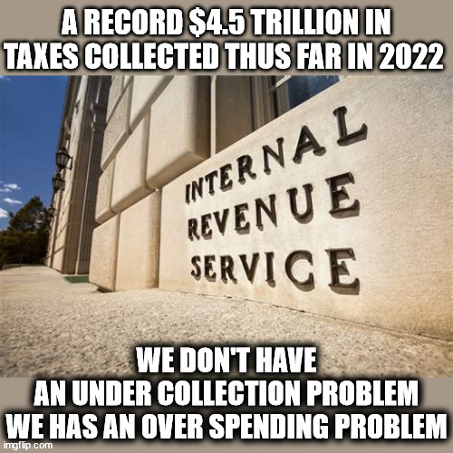 IRS | A RECORD $4.5 TRILLION IN TAXES COLLECTED THUS FAR IN 2022; WE DON'T HAVE
AN UNDER COLLECTION PROBLEM
WE HAS AN OVER SPENDING PROBLEM | image tagged in irs,taxes,politicians suck | made w/ Imgflip meme maker