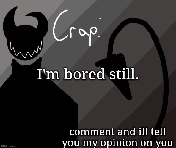 I'm bored still. comment and ill tell you my opinion on you | made w/ Imgflip meme maker