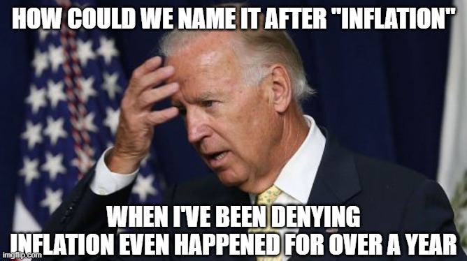 Joe Biden worries | HOW COULD WE NAME IT AFTER "INFLATION" WHEN I'VE BEEN DENYING INFLATION EVEN HAPPENED FOR OVER A YEAR | image tagged in joe biden worries | made w/ Imgflip meme maker