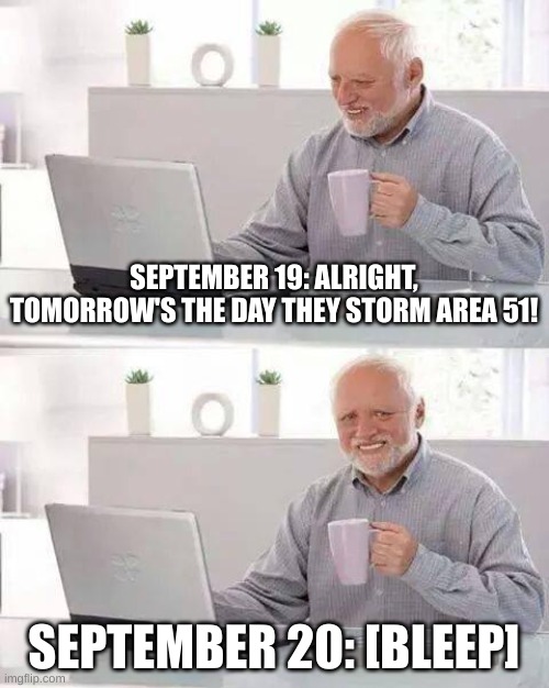 Disappointment | SEPTEMBER 19: ALRIGHT, TOMORROW'S THE DAY THEY STORM AREA 51! SEPTEMBER 20: [BLEEP] | image tagged in memes,hide the pain harold,storm area 51 | made w/ Imgflip meme maker
