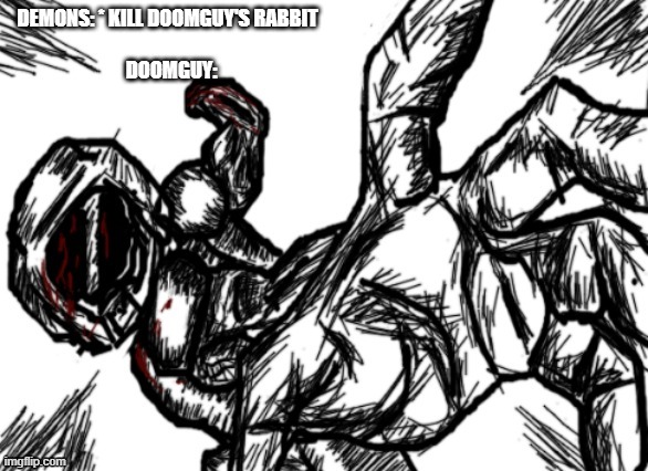 DEMONS: * KILL DOOMGUY'S RABBIT  
 
DOOMGUY: | image tagged in doom guy | made w/ Imgflip meme maker