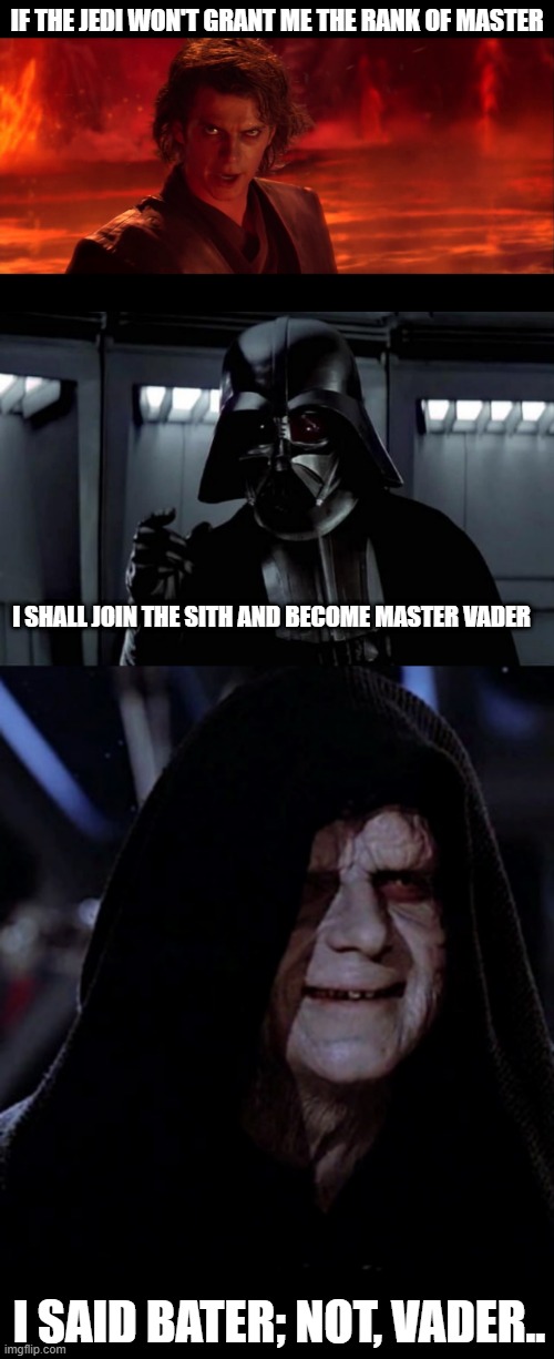 IF THE JEDI WON'T GRANT ME THE RANK OF MASTER; I SHALL JOIN THE SITH AND BECOME MASTER VADER; I SAID BATER; NOT, VADER.. | image tagged in anikin,darth vader,emporer palpatine | made w/ Imgflip meme maker