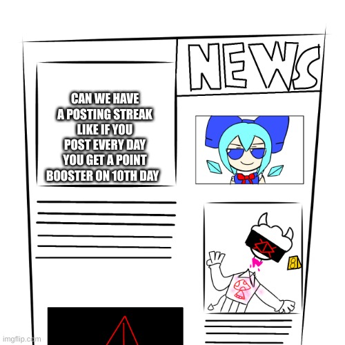 idk | CAN WE HAVE A POSTING STREAK LIKE IF YOU POST EVERY DAY YOU GET A POINT BOOSTER ON 10TH DAY | image tagged in news paper | made w/ Imgflip meme maker