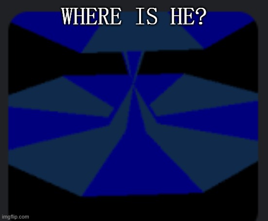 where is he? | WHERE IS HE? | image tagged in memes | made w/ Imgflip meme maker