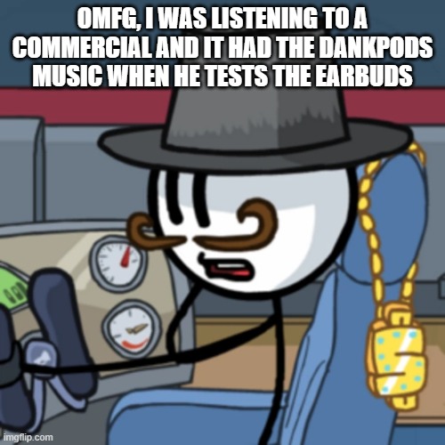 Scarlet Fire is the song btw | OMFG, I WAS LISTENING TO A COMMERCIAL AND IT HAD THE DANKPODS MUSIC WHEN HE TESTS THE EARBUDS | image tagged in reginald copperbottom | made w/ Imgflip meme maker