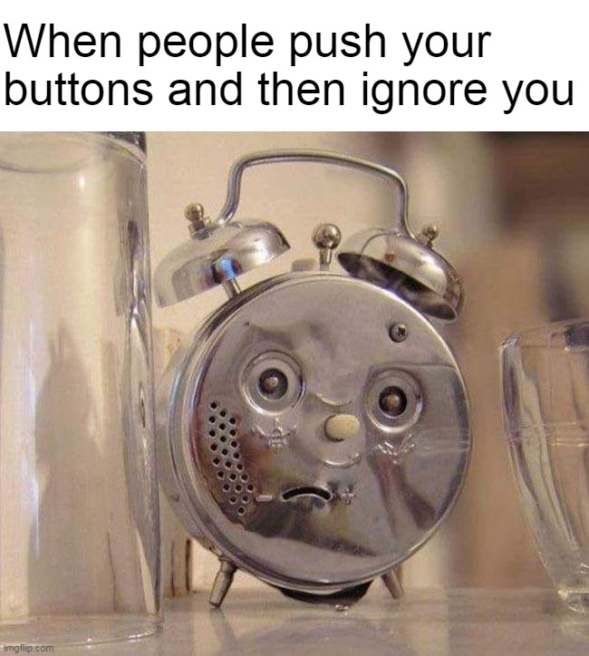 When people push your buttons and then ignore you | image tagged in meme,memes,humor | made w/ Imgflip meme maker