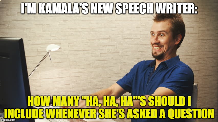 Crazy Typing Person | I'M KAMALA'S NEW SPEECH WRITER:; HOW MANY "HA, HA, HA"'S SHOULD I INCLUDE WHENEVER SHE'S ASKED A QUESTION | image tagged in crazy typing person | made w/ Imgflip meme maker