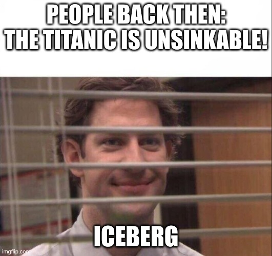 This Meme Will Go On |  PEOPLE BACK THEN: THE TITANIC IS UNSINKABLE! ICEBERG | image tagged in jim halpert,titanic | made w/ Imgflip meme maker