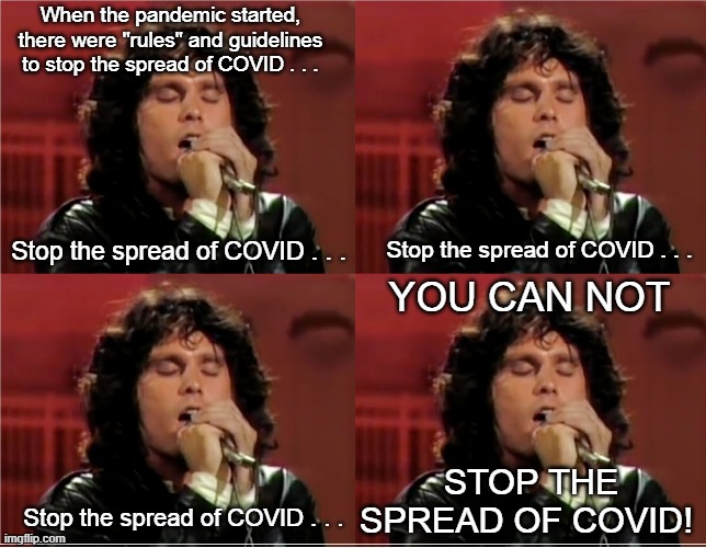 Jim Morrison COVID | When the pandemic started, there were "rules" and guidelines to stop the spread of COVID . . . Stop the spread of COVID . . . Stop the spread of COVID . . . YOU CAN NOT; STOP THE SPREAD OF COVID! Stop the spread of COVID . . . | image tagged in jim morrison,covid-19 | made w/ Imgflip meme maker