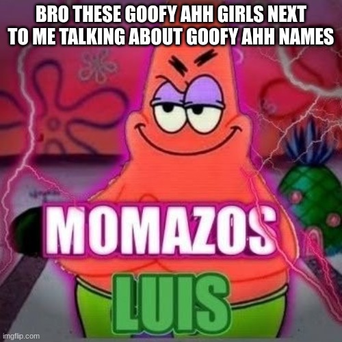 momazos luis | BRO THESE GOOFY AHH GIRLS NEXT TO ME TALKING ABOUT GOOFY AHH NAMES | image tagged in momazos luis | made w/ Imgflip meme maker