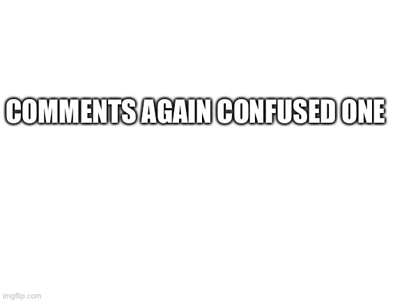 … | COMMENTS AGAIN CONFUSED ONE | image tagged in blank white template,use a wingding translator to translate his word | made w/ Imgflip meme maker