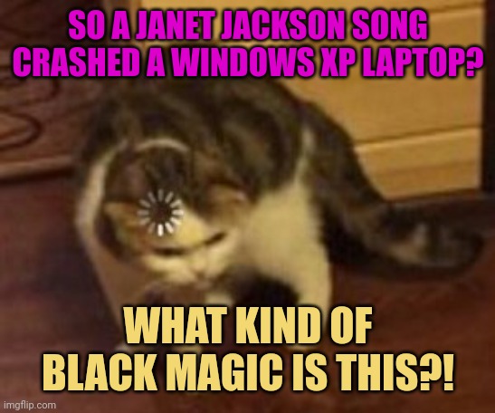 Uhhhh... O_o | SO A JANET JACKSON SONG CRASHED A WINDOWS XP LAPTOP? WHAT KIND OF BLACK MAGIC IS THIS?! | image tagged in loading cat | made w/ Imgflip meme maker
