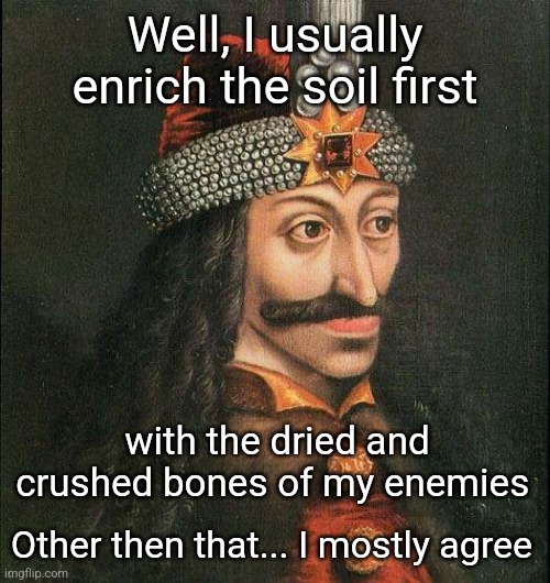 Vlad Dracula | Well, I usually enrich the soil first with the dried and crushed bones of my enemies Other then that... I mostly agree | image tagged in vlad dracula | made w/ Imgflip meme maker
