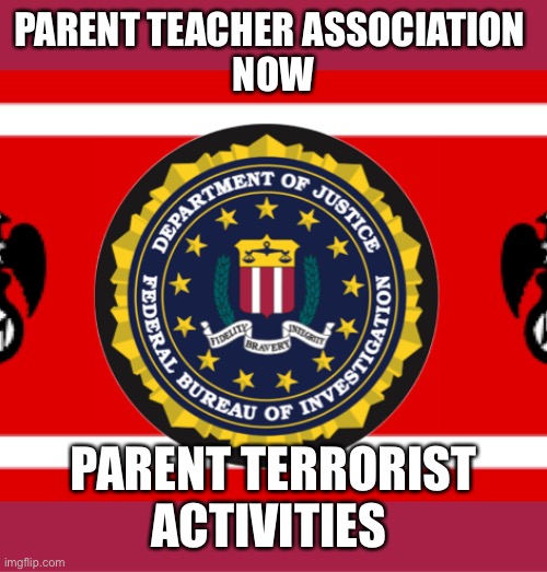 FBI | PARENT TEACHER ASSOCIATION 
NOW; PARENT TERRORIST ACTIVITIES | image tagged in why is the fbi here | made w/ Imgflip meme maker