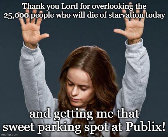 Praise the lord | Thank you Lord for overlooking the 25,000 people who will die of starvation today; and getting me that sweet parking spot at Publix! | image tagged in praise the lord | made w/ Imgflip meme maker
