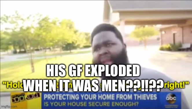 Hold up wait a minute something aint right | HIS GF EXPLODED WHEN IT WAS MEN??!!?? | image tagged in hold up wait a minute something aint right | made w/ Imgflip meme maker