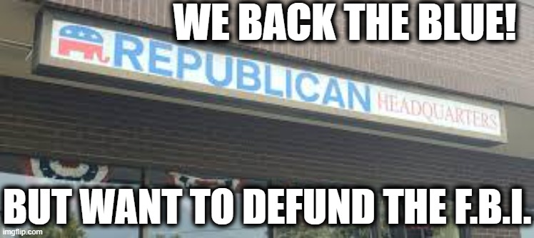 More Republican Thinking | WE BACK THE BLUE! BUT WANT TO DEFUND THE F.B.I. | image tagged in republicans,fbi,law,cops,donald trump,traitors | made w/ Imgflip meme maker