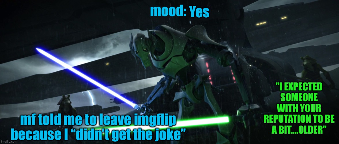 General_Grievous270 | Yes; mf told me to leave imgflip because I “didn’t get the joke” | image tagged in general_grievous270 | made w/ Imgflip meme maker